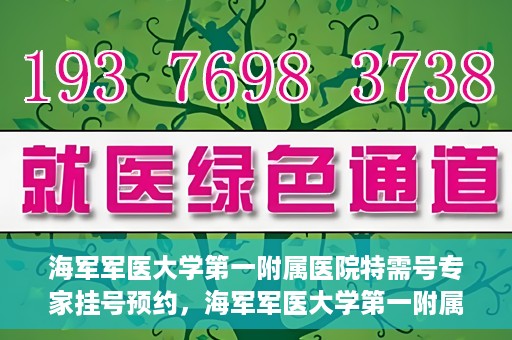 海军军医大学第一附属医院特需号专家挂号预约，海军军医大学第一附属医院特需专家挂号预约攻略