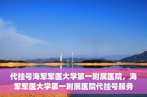 代挂号海军军医大学第一附属医院，海军军医大学第一附属医院代挂号服务详解