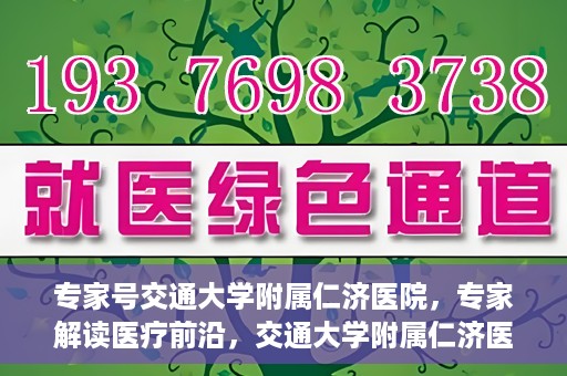 专家号交通大学附属仁济医院，专家解读医疗前沿，交通大学附属仁济医院深度剖析