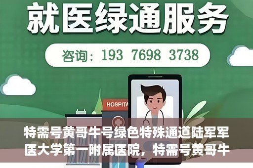 特需号黄哥牛号绿色特殊通道陆军军医大学第一附属医院，特需号黄哥牛号，陆军军医大学第一附属医院绿色特殊通道揭秘