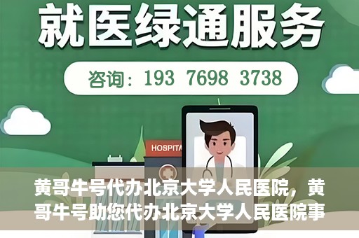 黄哥牛号代办北京大学人民医院，黄哥牛号助您代办北京大学人民医院事务