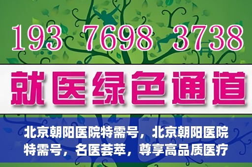 北京朝阳医院特需号，北京朝阳医院特需号，名医荟萃，尊享高品质医疗服务