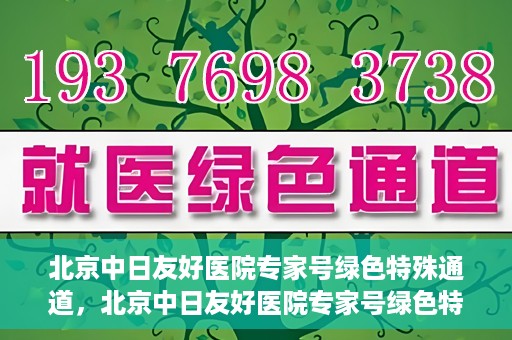 北京中日友好医院专家号绿色特殊通道，北京中日友好医院专家号绿色特殊通道，就医新选择