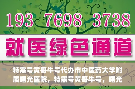 特需号黄哥牛号代办市中医药大学附属曙光医院，特需号黄哥牛号，曙光医院代办服务新探秘