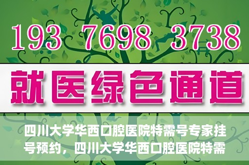四川大学华西口腔医院特需号专家挂号预约，四川大学华西口腔医院特需专家挂号预约攻略