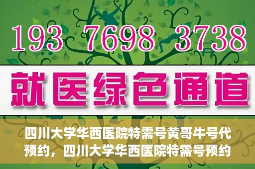 四川大学华西医院特需号黄哥牛号代预约，四川大学华西医院特需号预约专家黄哥牛号服务解析