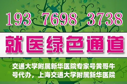 交通大学附属新华医院专家号黄哥牛号代办，上海交通大学附属新华医院专家号黄哥牛号预约代办服务解析