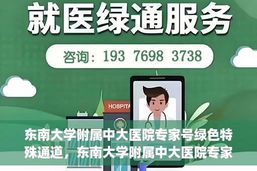 东南大学附属中大医院专家号绿色特殊通道，东南大学附属中大医院专家号绿色特殊通道，专业医疗服务的快速通道