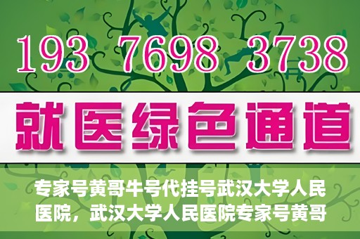 专家号黄哥牛号代挂号武汉大学人民医院，武汉大学人民医院专家号黄哥牛号代挂号解析