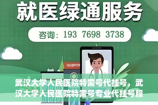 武汉大学人民医院特需号代挂号，武汉大学人民医院特需号专业代挂号服务