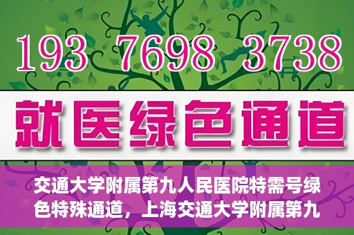 交通大学附属第九人民医院特需号绿色特殊通道，上海交通大学附属第九人民医院特需号绿色就医通道开启