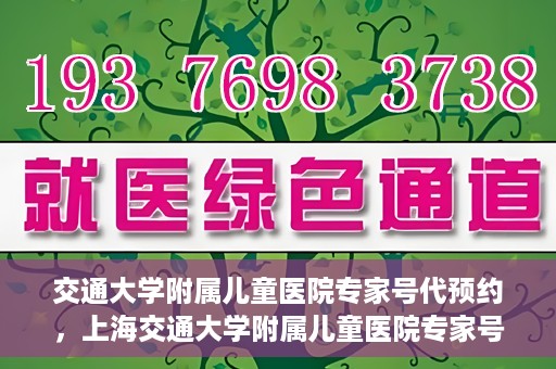 交通大学附属儿童医院专家号代预约，上海交通大学附属儿童医院专家号预约服务攻略