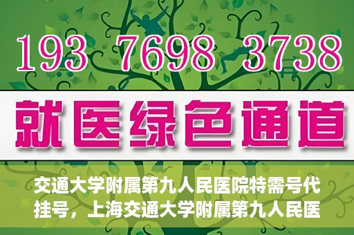 交通大学附属第九人民医院特需号代挂号，上海交通大学附属第九人民医院特需号代挂号服务解析