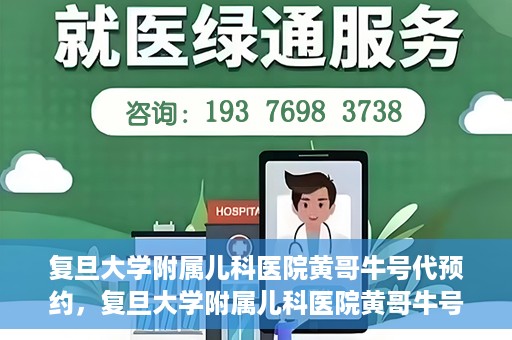 复旦大学附属儿科医院黄哥牛号代预约，复旦大学附属儿科医院黄哥牛号预约服务解析
