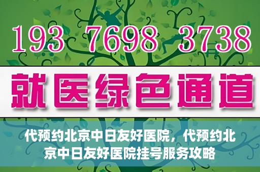 代预约北京中日友好医院，代预约北京中日友好医院挂号服务攻略