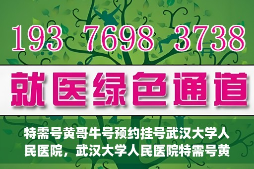 特需号黄哥牛号预约挂号武汉大学人民医院，武汉大学人民医院特需号黄哥牛号预约挂号服务开启
