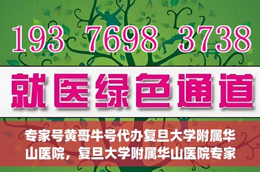 专家号黄哥牛号代办复旦大学附属华山医院，复旦大学附属华山医院专家号黄哥牛号代办服务解析