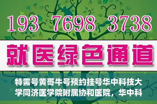 特需号黄哥牛号预约挂号华中科技大学同济医学院附属协和医院，华中科技大学同济医学院附属协和医院特需号黄哥牛号预约挂号服务启动