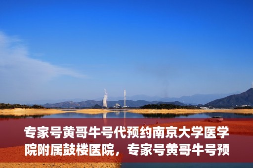 专家号黄哥牛号代预约南京大学医学院附属鼓楼医院，专家号黄哥牛号预约服务开通，便捷鼓楼医院挂号新体验