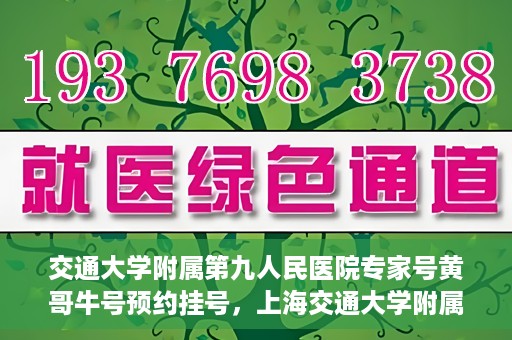 交通大学附属第九人民医院专家号黄哥牛号预约挂号，上海交通大学附属第九人民医院专家黄哥牛号预约挂号攻略