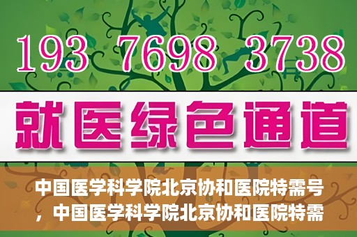 中国医学科学院北京协和医院特需号，中国医学科学院北京协和医院特需号，名医荟萃，专业守护健康之路