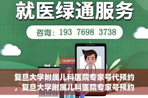 复旦大学附属儿科医院专家号代预约，复旦大学附属儿科医院专家号预约代办服务解析
