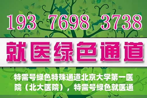 特需号绿色特殊通道北京大学第一医院（北大医院），特需号绿色就医通道在北大医院，打造医疗服务的标杆实践