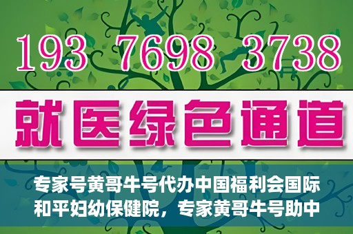 专家号黄哥牛号代办中国福利会国际和平妇幼保健院，专家黄哥牛号助中国福利会国际和平妇幼保健院代办服务