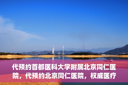 代预约首都医科大学附属北京同仁医院，代预约北京同仁医院，权威医疗资源的便捷通道