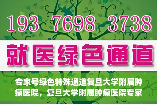专家号绿色特殊通道复旦大学附属肿瘤医院，复旦大学附属肿瘤医院专家号绿色特殊通道解析