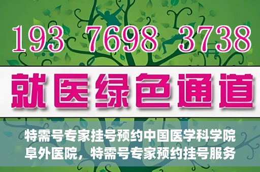 特需号专家挂号预约中国医学科学院阜外医院，特需号专家预约挂号服务在中国医学科学院阜外医院开通