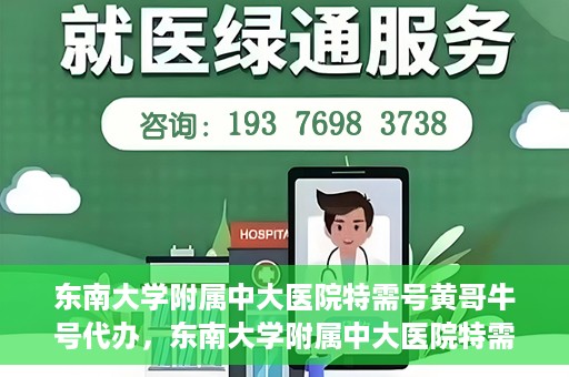 东南大学附属中大医院特需号黄哥牛号代办，东南大学附属中大医院特需号‘黄哥牛号’代办服务详解