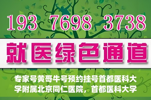 专家号黄哥牛号预约挂号首都医科大学附属北京同仁医院，首都医科大学附属北京同仁医院专家号黄哥牛号预约挂号指南