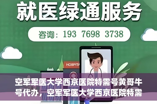 空军军医大学西京医院特需号黄哥牛号代办，空军军医大学西京医院特需专家黄哥牛号预约代办服务解析