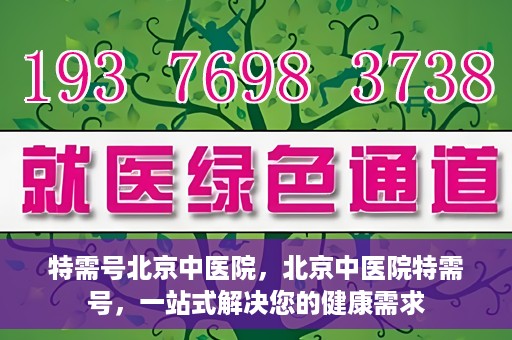 特需号北京中医院，北京中医院特需号，一站式解决您的健康需求