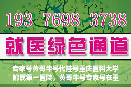 专家号黄哥牛号代挂号重庆医科大学附属第一医院，黄哥牛号专家号在重庆医科大学附属第一医院代挂号服务解析