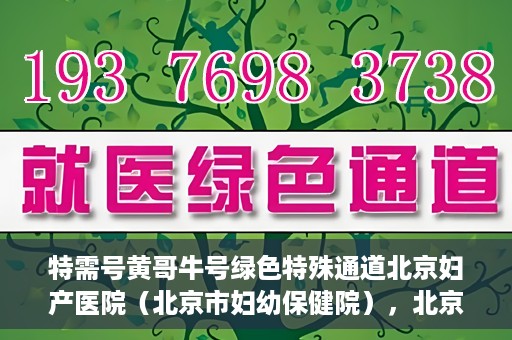 特需号黄哥牛号绿色特殊通道北京妇产医院（北京市妇幼保健院），北京妇产医院（北京市妇幼保健院）特需绿色特殊通道，黄哥牛号传递关爱与温暖