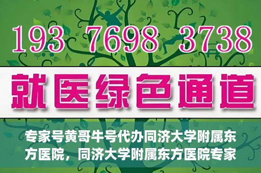 专家号黄哥牛号代办同济大学附属东方医院，同济大学附属东方医院专家号黄哥牛号代办服务揭秘