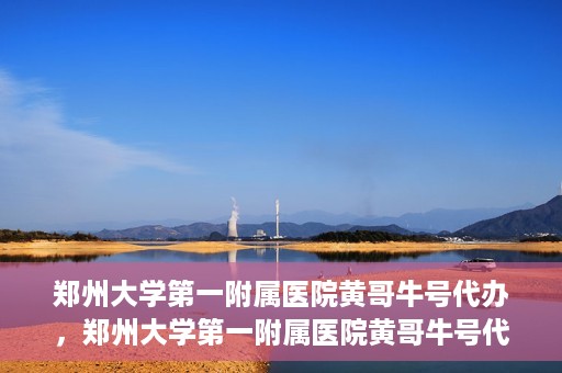 郑州大学第一附属医院黄哥牛号代办，郑州大学第一附属医院黄哥牛号代办，就医新选择与信赖之选