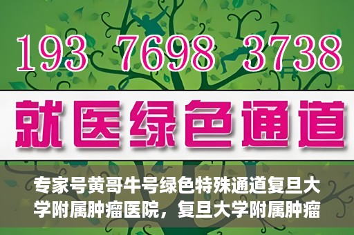 专家号黄哥牛号绿色特殊通道复旦大学附属肿瘤医院，复旦大学附属肿瘤医院开通绿色特殊通道——专家号黄哥牛号服务体验升级