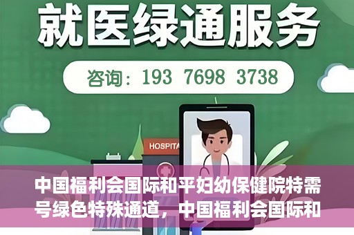 中国福利会国际和平妇幼保健院特需号绿色特殊通道，中国福利会国际和平妇幼保健院特需服务绿色通道，关爱每一位特殊需求患者
