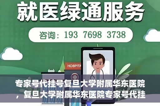 专家号代挂号复旦大学附属华东医院，复旦大学附属华东医院专家号代挂号服务解析