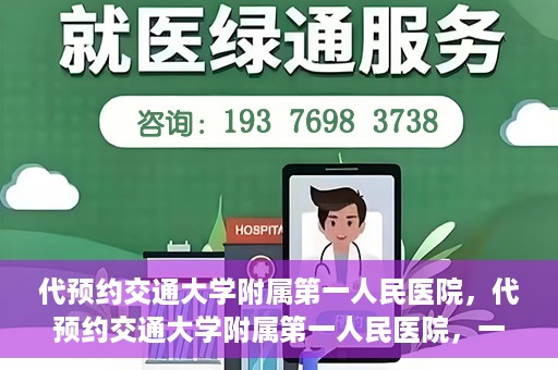 代预约交通大学附属第一人民医院，代预约交通大学附属第一人民医院，一站式便捷医疗预约服务