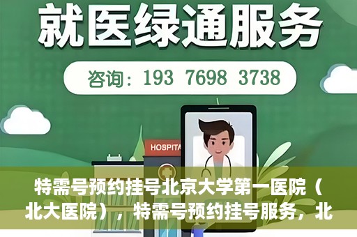 特需号预约挂号北京大学第一医院（北大医院），特需号预约挂号服务，北京大学第一医院（北大医院）就医指南