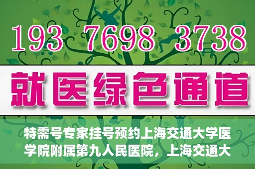 特需号专家挂号预约上海交通大学医学院附属第九人民医院，上海交通大学医学院附属第九人民医院特需号专家挂号预约服务启动