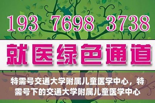 特需号交通大学附属儿童医学中心，特需号下的交通大学附属儿童医学中心，守护儿童健康的坚实后盾
