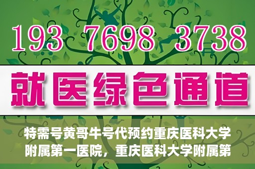 特需号黄哥牛号代预约重庆医科大学附属第一医院，重庆医科大学附属第一医院特需号黄哥牛号预约服务解析