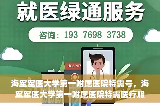 海军军医大学第一附属医院特需号，海军军医大学第一附属医院特需医疗服务详解
