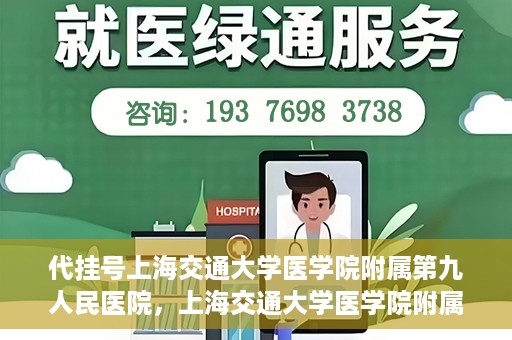 代挂号上海交通大学医学院附属第九人民医院，上海交通大学医学院附属第九人民医院代挂号服务启动