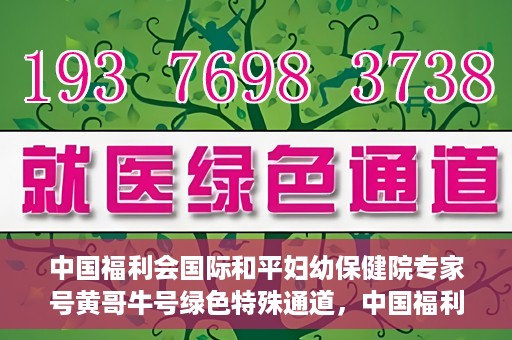中国福利会国际和平妇幼保健院专家号黄哥牛号绿色特殊通道，中国福利会国际和平妇幼保健院专家黄哥牛号，绿色特殊通道助力健康中国行动